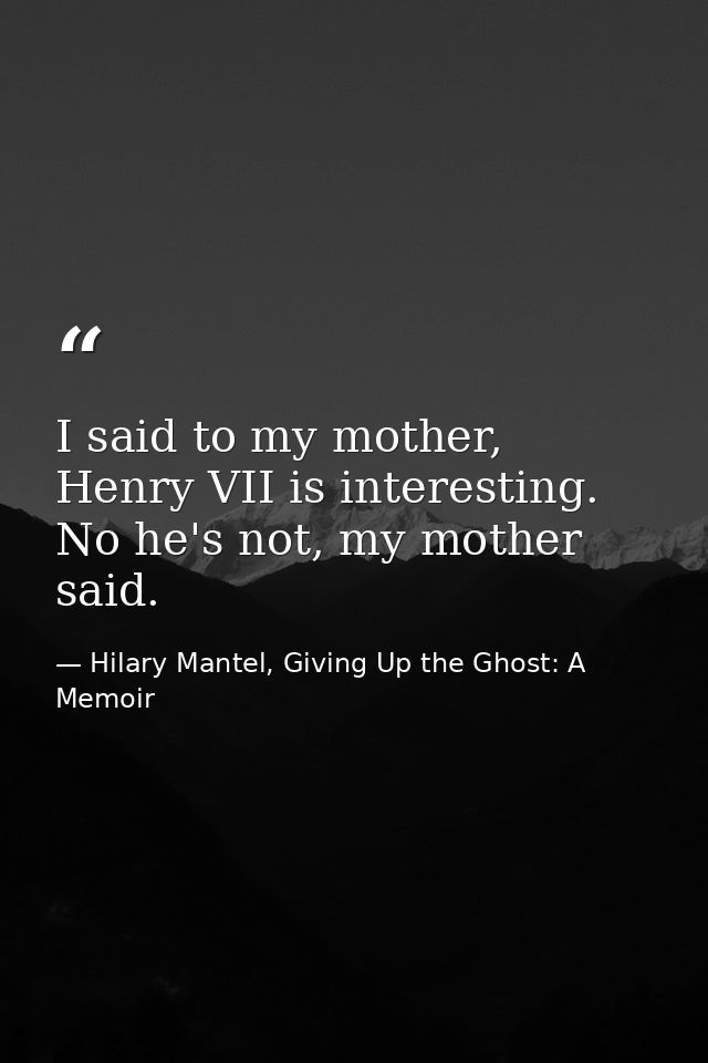 I said to my mother, Henry VII is interesting. No he's not, my mother said. — Hilary Mantel, Giving Up the Ghost: A Memoir