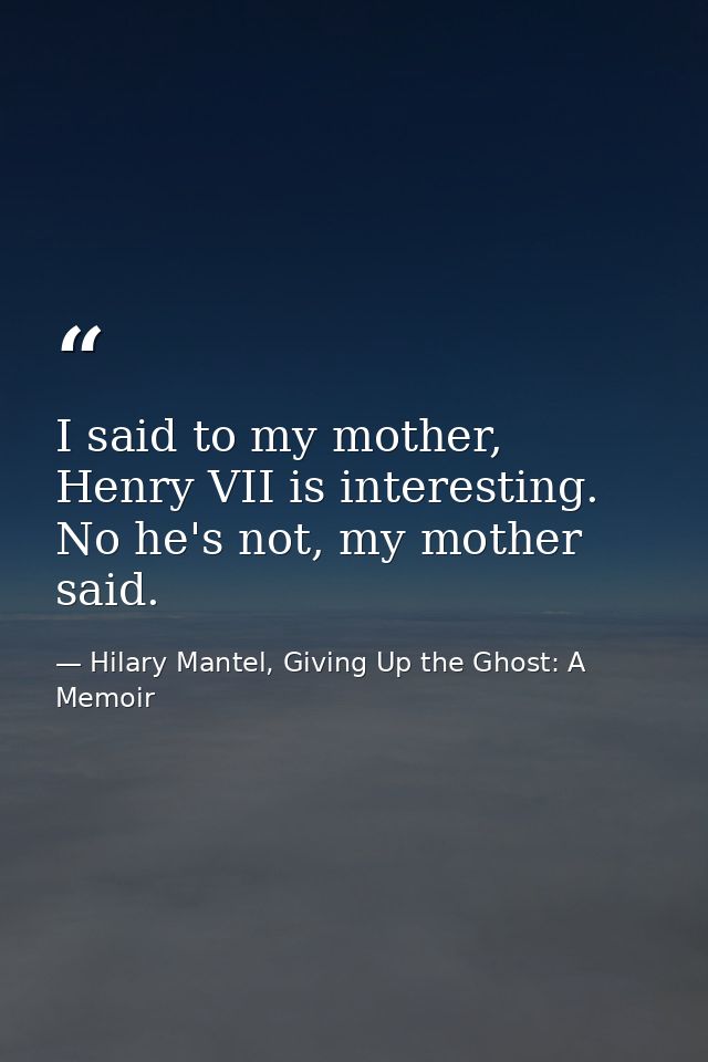 I said to my mother, Henry VII is interesting. No he's not, my mother said. — Hilary Mantel, Giving Up the Ghost: A Memoir