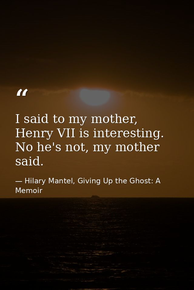 I said to my mother, Henry VII is interesting. No he's not, my mother said. — Hilary Mantel, Giving Up the Ghost: A Memoir