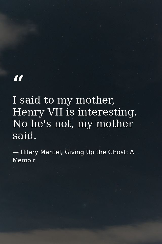 I said to my mother, Henry VII is interesting. No he's not, my mother said. — Hilary Mantel, Giving Up the Ghost: A Memoir