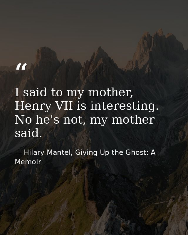 I said to my mother, Henry VII is interesting. No he's not, my mother said. — Hilary Mantel, Giving Up the Ghost: A Memoir