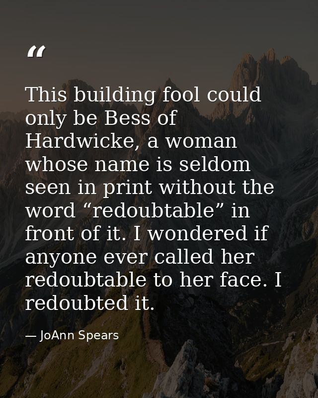 This building fool could only be Bess of Hardwicke, a woman whose name is seldom seen in print without the word “redoubt — JoAnn Spears