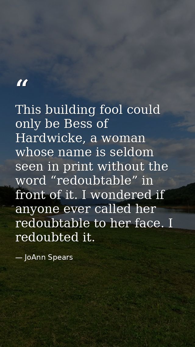 This building fool could only be Bess of Hardwicke, a woman whose name is seldom seen in print without the word “redoubt — JoAnn Spears