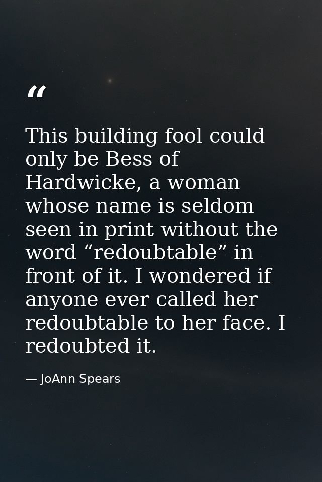 This building fool could only be Bess of Hardwicke, a woman whose name is seldom seen in print without the word “redoubt — JoAnn Spears