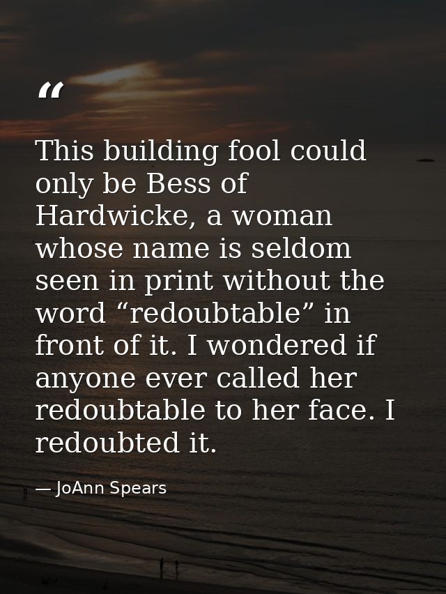 This building fool could only be Bess of Hardwicke, a woman whose name is seldom seen in print without the word “redoubt — JoAnn Spears