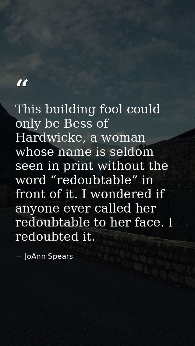 This building fool could only be Bess of Hardwicke, a woman whose name is seldom seen in print without the word “redoubt — JoAnn Spears