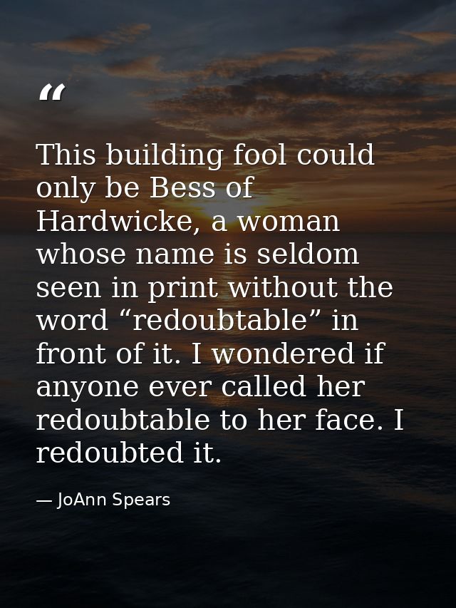 This building fool could only be Bess of Hardwicke, a woman whose name is seldom seen in print without the word “redoubt — JoAnn Spears