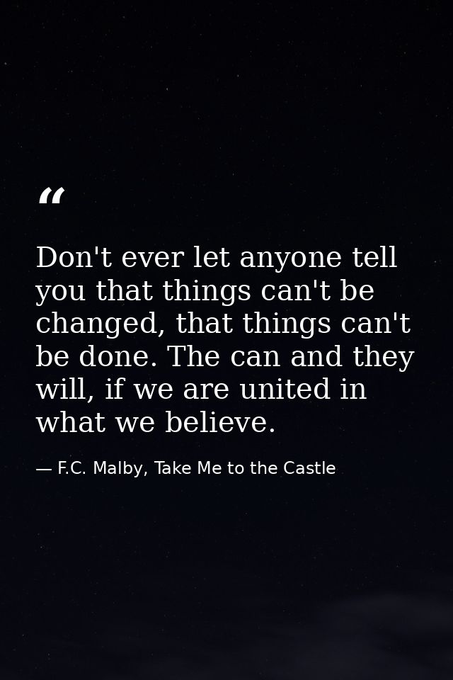 Don't ever let anyone tell you that things can't be changed, that things can't be done. The can and they will, if we are — F.C. Malby, Take Me to the Castle