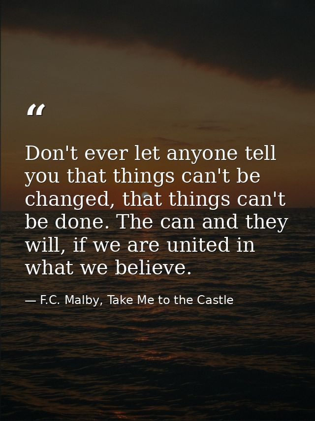 Don't ever let anyone tell you that things can't be changed, that things can't be done. The can and they will, if we are — F.C. Malby, Take Me to the Castle