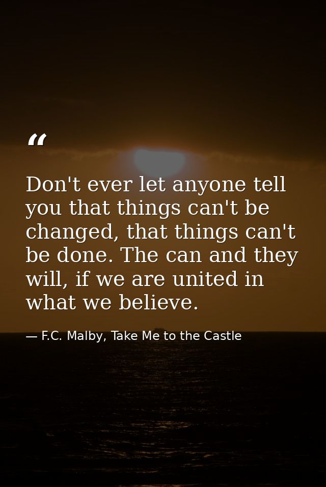 Don't ever let anyone tell you that things can't be changed, that things can't be done. The can and they will, if we are — F.C. Malby, Take Me to the Castle