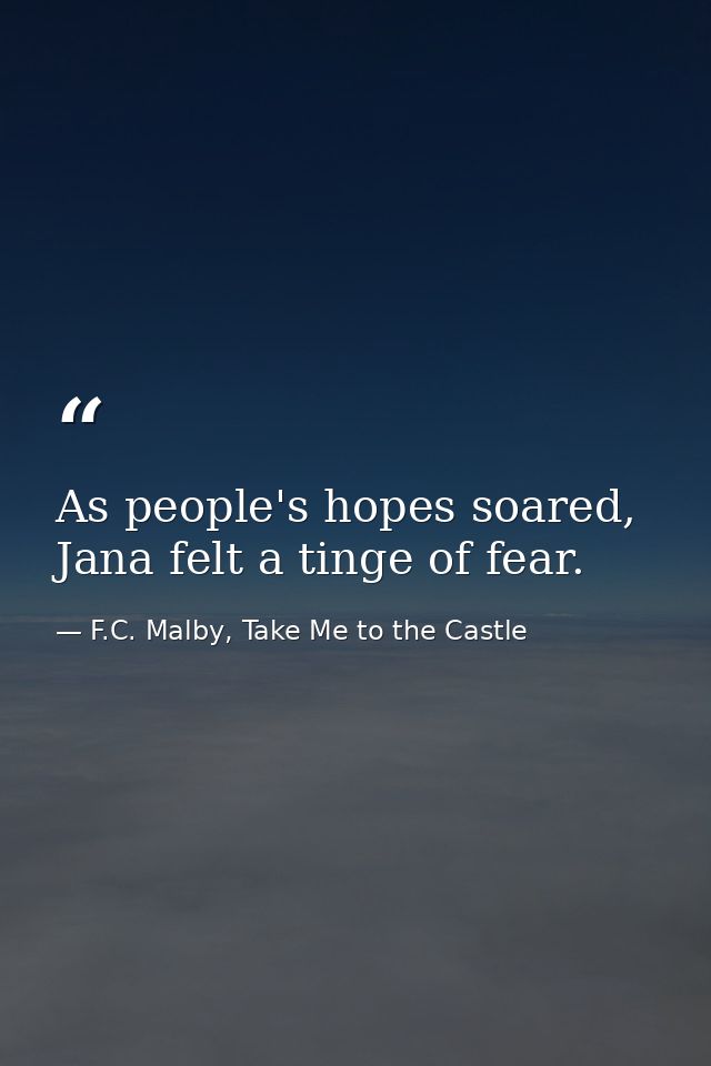 As people's hopes soared, Jana felt a tinge of fear. — F.C. Malby, Take Me to the Castle