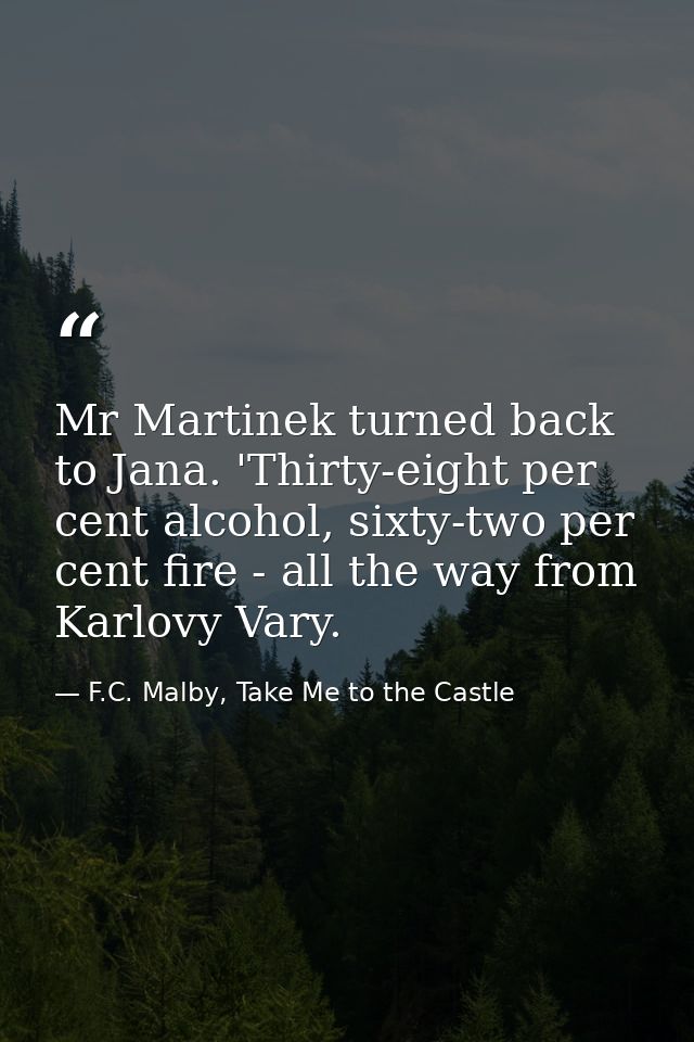 Mr Martinek turned back to Jana. 'Thirty-eight per cent alcohol, sixty-two per cent fire - all the way from Karlovy Vary — F.C. Malby, Take Me to the Castle