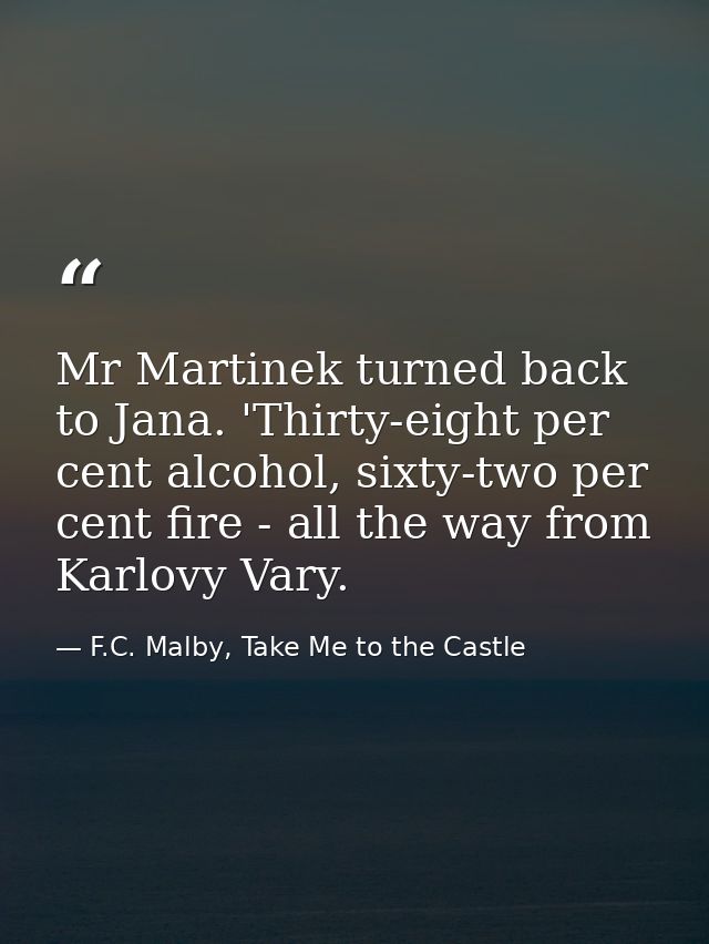 Mr Martinek turned back to Jana. 'Thirty-eight per cent alcohol, sixty-two per cent fire - all the way from Karlovy Vary — F.C. Malby, Take Me to the Castle
