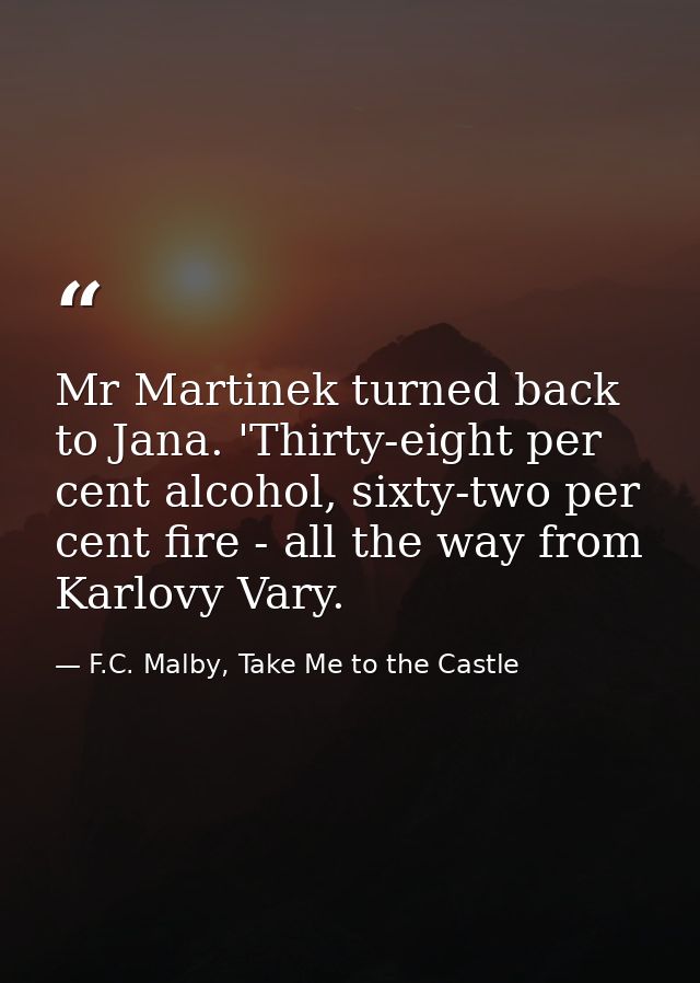 Mr Martinek turned back to Jana. 'Thirty-eight per cent alcohol, sixty-two per cent fire - all the way from Karlovy Vary — F.C. Malby, Take Me to the Castle