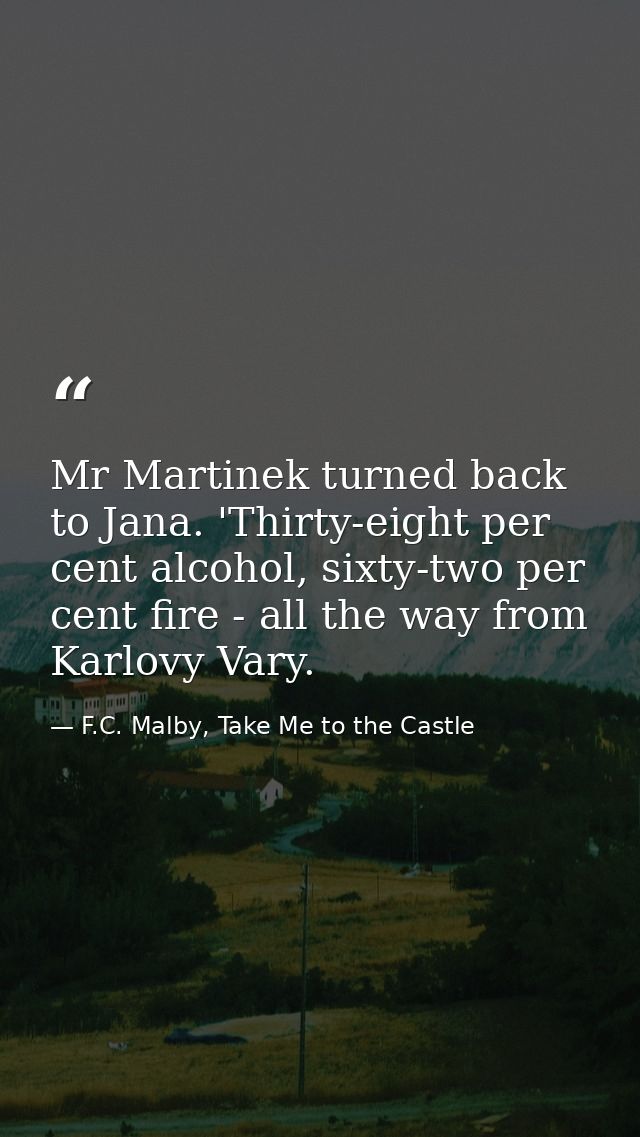 Mr Martinek turned back to Jana. 'Thirty-eight per cent alcohol, sixty-two per cent fire - all the way from Karlovy Vary — F.C. Malby, Take Me to the Castle