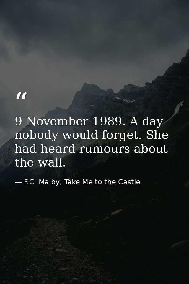 9 November 1989. A day nobody would forget. She had heard rumours about the wall. — F.C. Malby, Take Me to the Castle