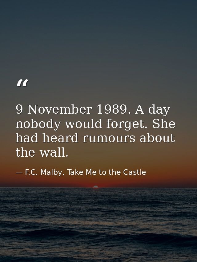 9 November 1989. A day nobody would forget. She had heard rumours about the wall. — F.C. Malby, Take Me to the Castle