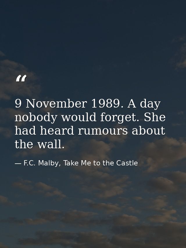 9 November 1989. A day nobody would forget. She had heard rumours about the wall. — F.C. Malby, Take Me to the Castle