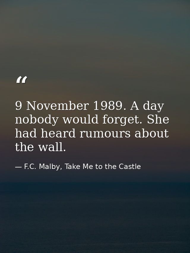 9 November 1989. A day nobody would forget. She had heard rumours about the wall. — F.C. Malby, Take Me to the Castle