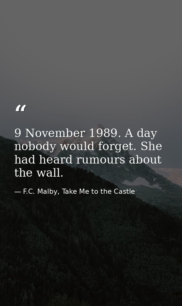 9 November 1989. A day nobody would forget. She had heard rumours about the wall. — F.C. Malby, Take Me to the Castle
