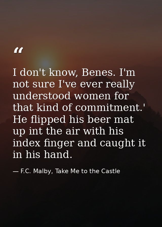 I don't know, Benes. I'm not sure I've ever really understood women for that kind of commitment.' He flipped his beer ma — F.C. Malby, Take Me to the Castle
