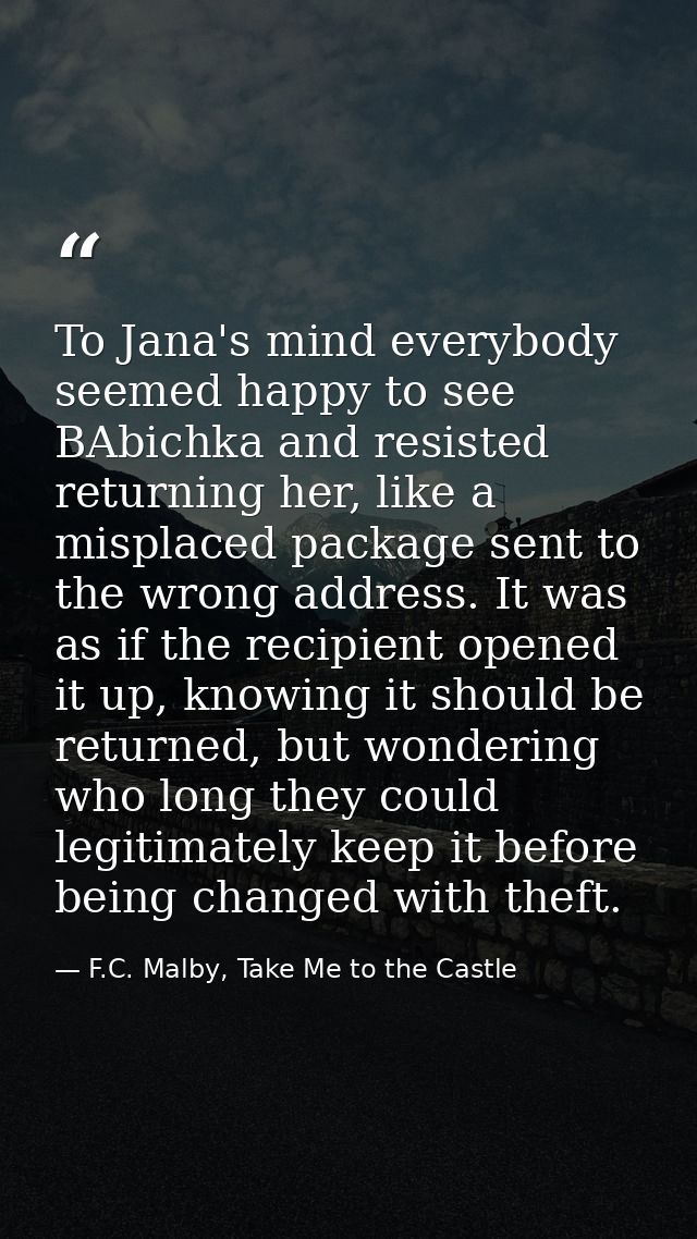 To Jana's mind everybody seemed happy to see BAbichka and resisted returning her, like a misplaced package sent to the w — F.C. Malby, Take Me to the Castle
