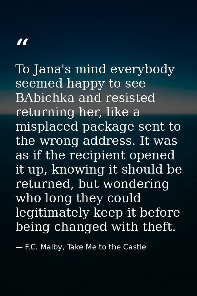To Jana's mind everybody seemed happy to see BAbichka and resisted returning her, like a misplaced package sent to the w — F.C. Malby, Take Me to the Castle