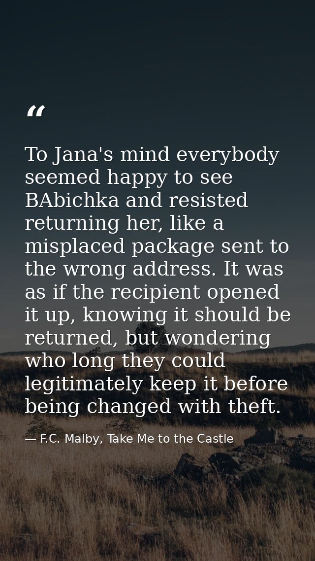 To Jana's mind everybody seemed happy to see BAbichka and resisted returning her, like a misplaced package sent to the w — F.C. Malby, Take Me to the Castle