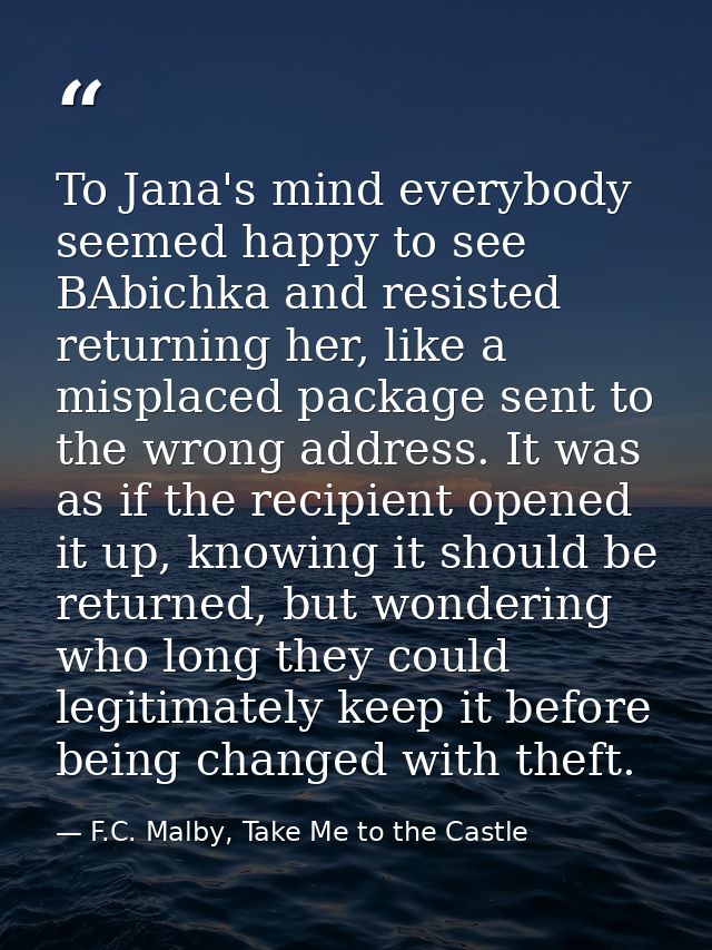 To Jana's mind everybody seemed happy to see BAbichka and resisted returning her, like a misplaced package sent to the w — F.C. Malby, Take Me to the Castle