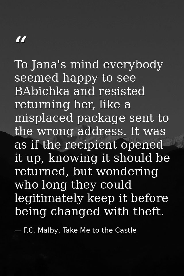 To Jana's mind everybody seemed happy to see BAbichka and resisted returning her, like a misplaced package sent to the w — F.C. Malby, Take Me to the Castle