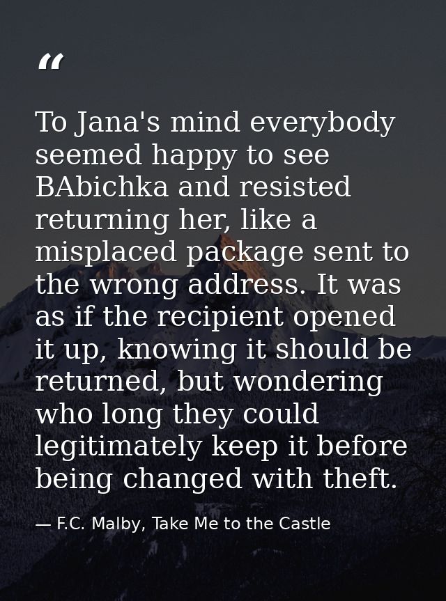 To Jana's mind everybody seemed happy to see BAbichka and resisted returning her, like a misplaced package sent to the w — F.C. Malby, Take Me to the Castle