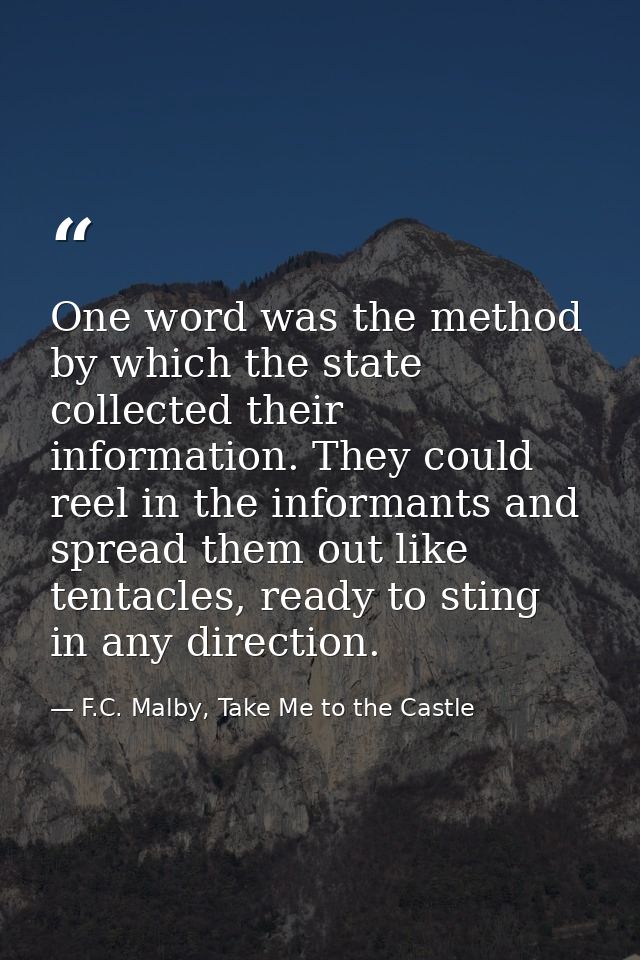 One word was the method by which the state collected their information. They could reel in the informants and spread the — F.C. Malby, Take Me to the Castle