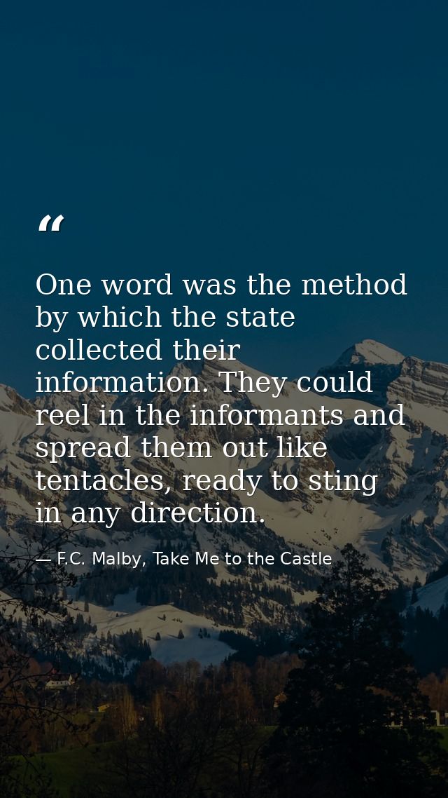 One word was the method by which the state collected their information. They could reel in the informants and spread the — F.C. Malby, Take Me to the Castle