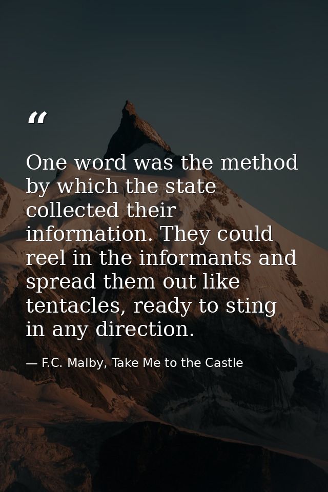 One word was the method by which the state collected their information. They could reel in the informants and spread the — F.C. Malby, Take Me to the Castle
