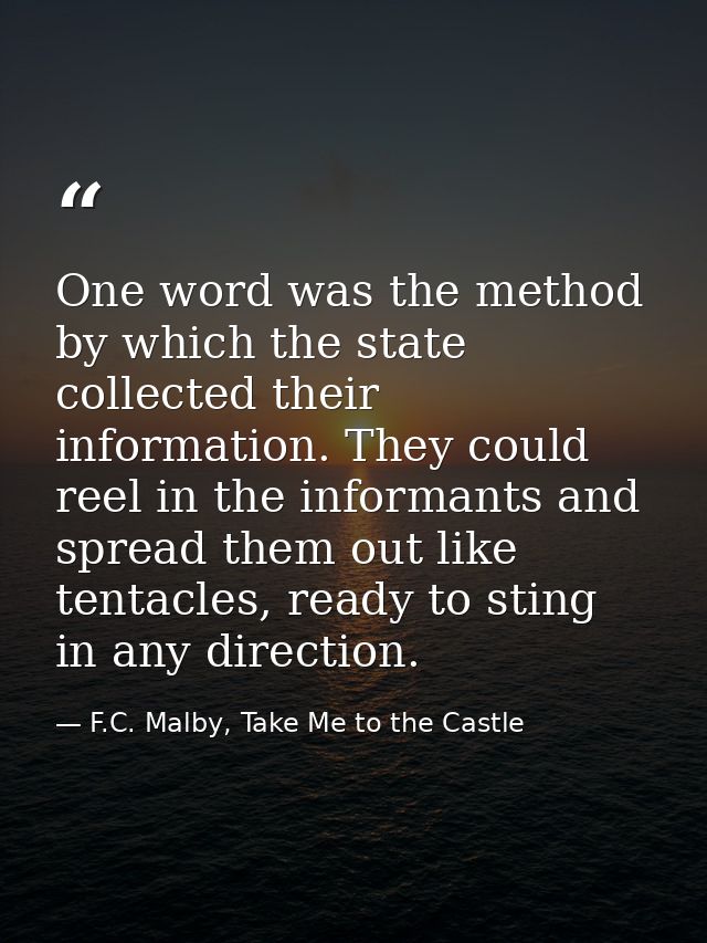 One word was the method by which the state collected their information. They could reel in the informants and spread the — F.C. Malby, Take Me to the Castle