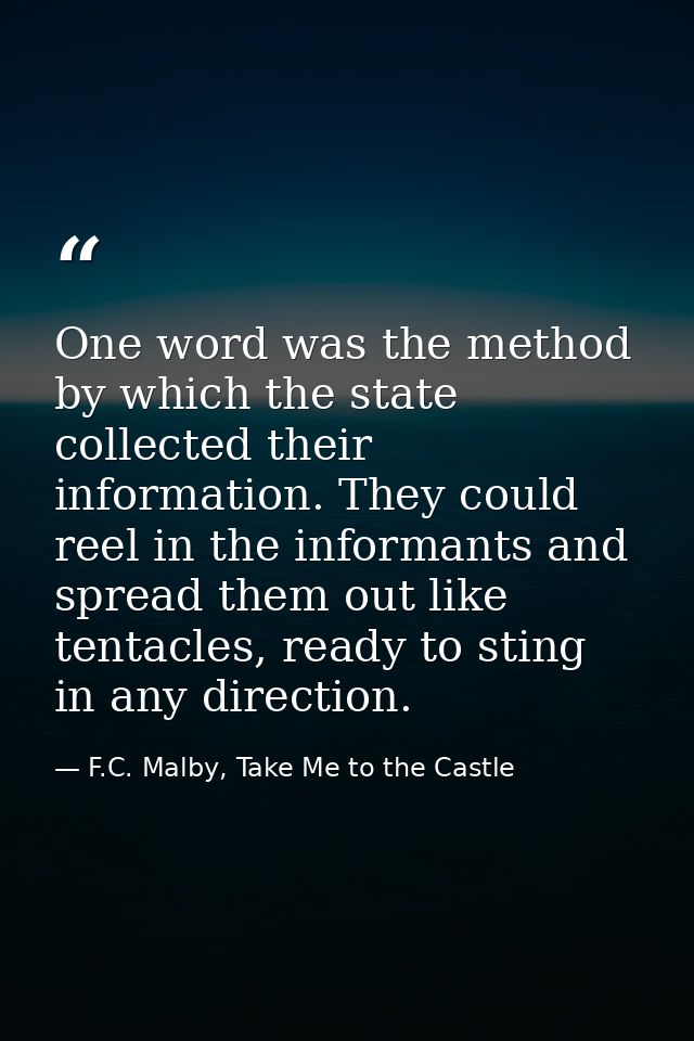 One word was the method by which the state collected their information. They could reel in the informants and spread the — F.C. Malby, Take Me to the Castle