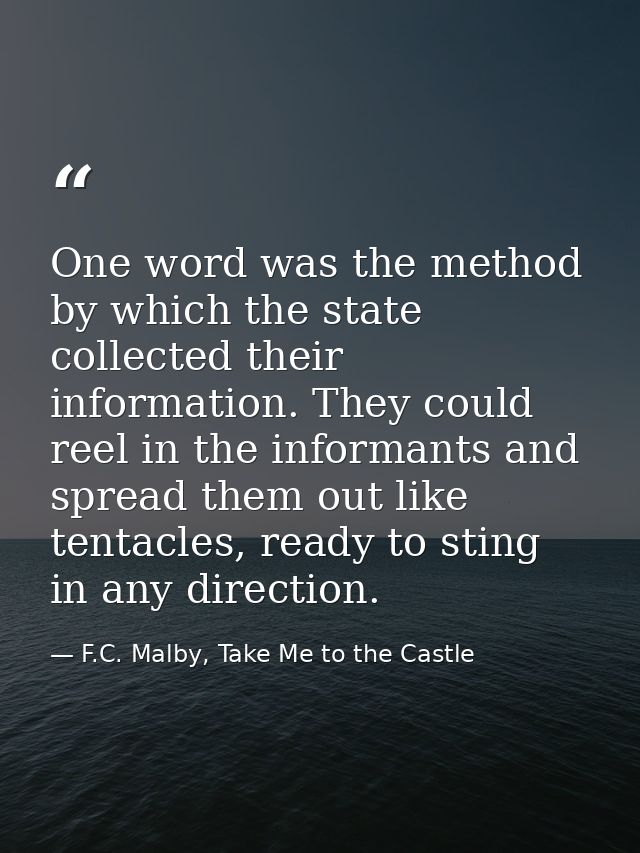 One word was the method by which the state collected their information. They could reel in the informants and spread the — F.C. Malby, Take Me to the Castle