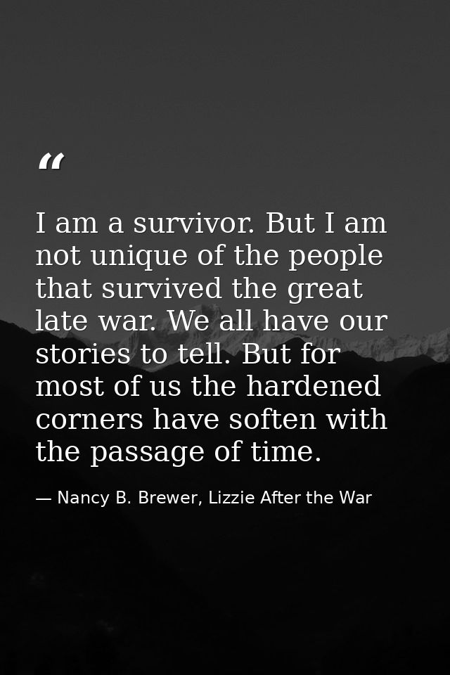I am a survivor. But I am not unique of the people that survived the great late war. We all have our stories to tell. Bu — Nancy B. Brewer, Lizzie After the War