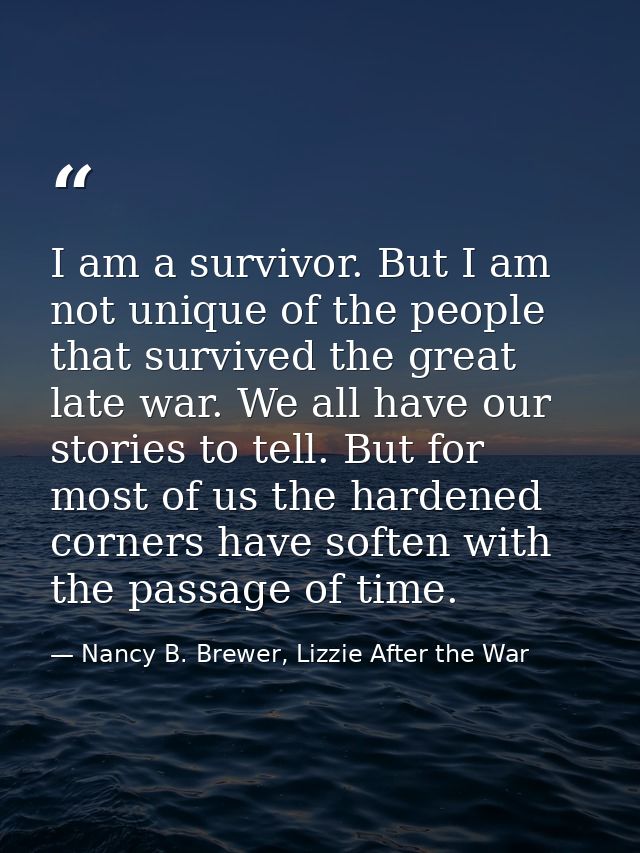 I am a survivor. But I am not unique of the people that survived the great late war. We all have our stories to tell. Bu — Nancy B. Brewer, Lizzie After the War