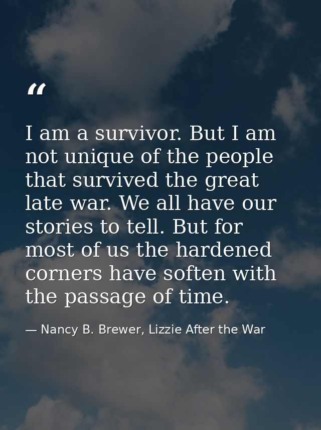 I am a survivor. But I am not unique of the people that survived the great late war. We all have our stories to tell. Bu — Nancy B. Brewer, Lizzie After the War