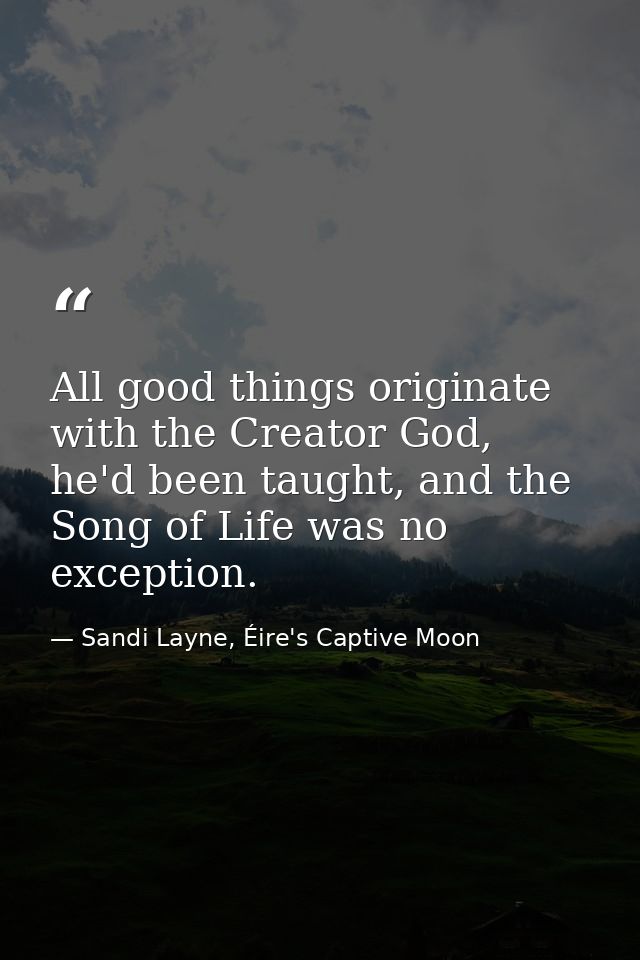 All good things originate with the Creator God, he'd been taught, and the Song of Life was no exception. — Sandi Layne, Éire's Captive Moon