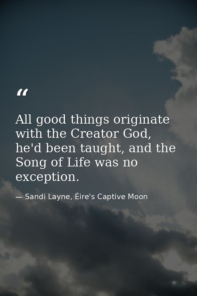 All good things originate with the Creator God, he'd been taught, and the Song of Life was no exception. — Sandi Layne, Éire's Captive Moon