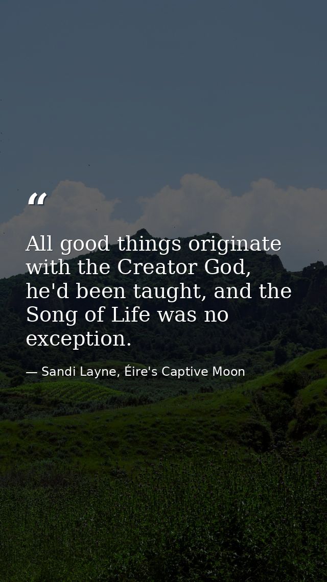 All good things originate with the Creator God, he'd been taught, and the Song of Life was no exception. — Sandi Layne, Éire's Captive Moon