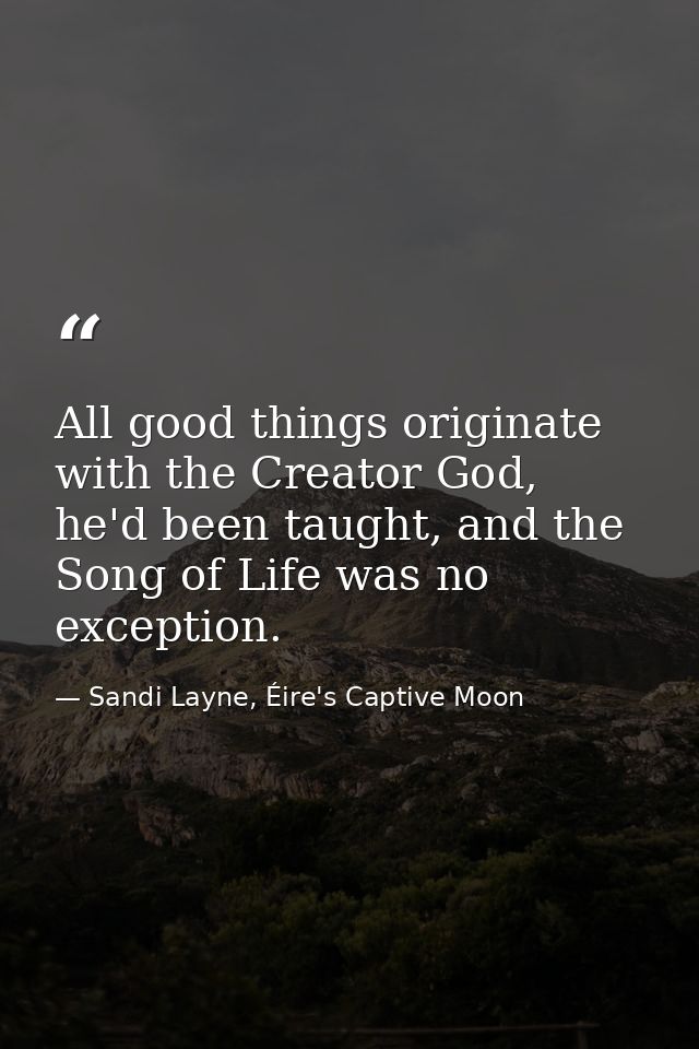 All good things originate with the Creator God, he'd been taught, and the Song of Life was no exception. — Sandi Layne, Éire's Captive Moon