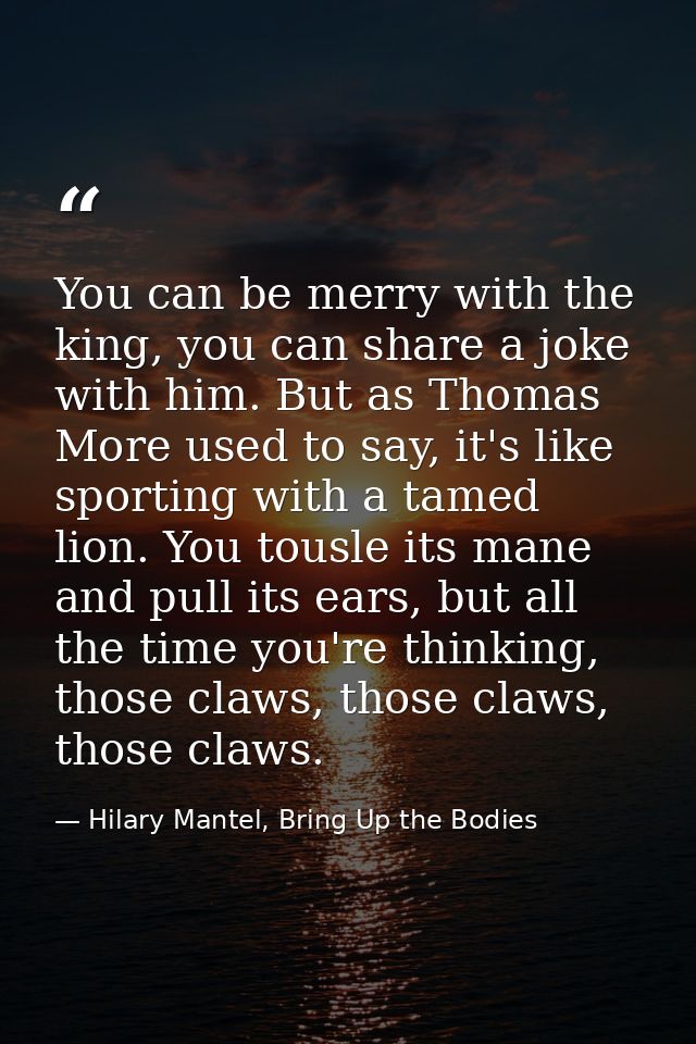 You can be merry with the king, you can share a joke with him. But as Thomas More used to say, it's like sporting with a — Hilary Mantel, Bring Up the Bodies