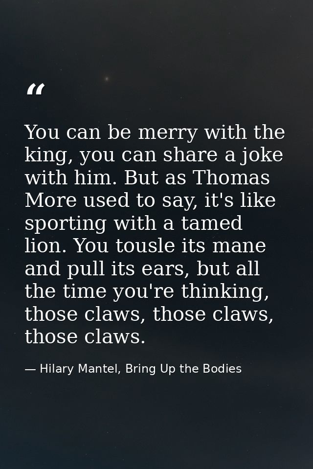 You can be merry with the king, you can share a joke with him. But as Thomas More used to say, it's like sporting with a — Hilary Mantel, Bring Up the Bodies