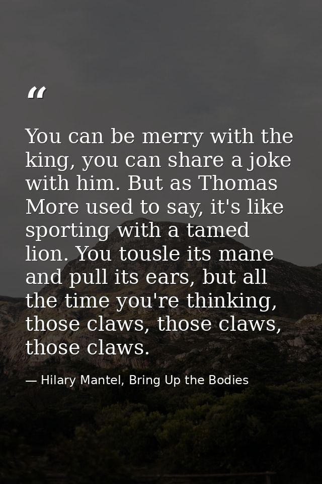 You can be merry with the king, you can share a joke with him. But as Thomas More used to say, it's like sporting with a — Hilary Mantel, Bring Up the Bodies