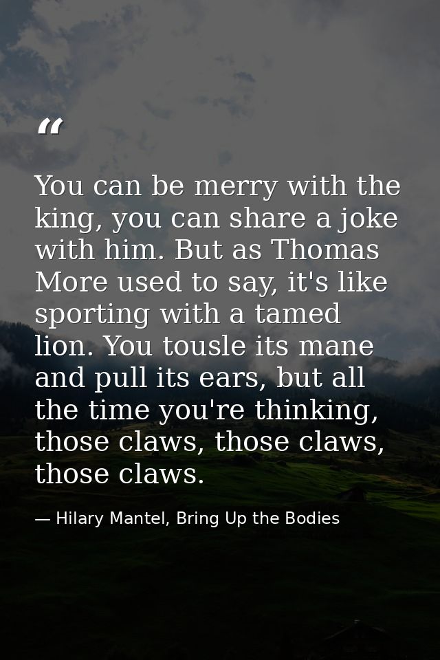 You can be merry with the king, you can share a joke with him. But as Thomas More used to say, it's like sporting with a — Hilary Mantel, Bring Up the Bodies