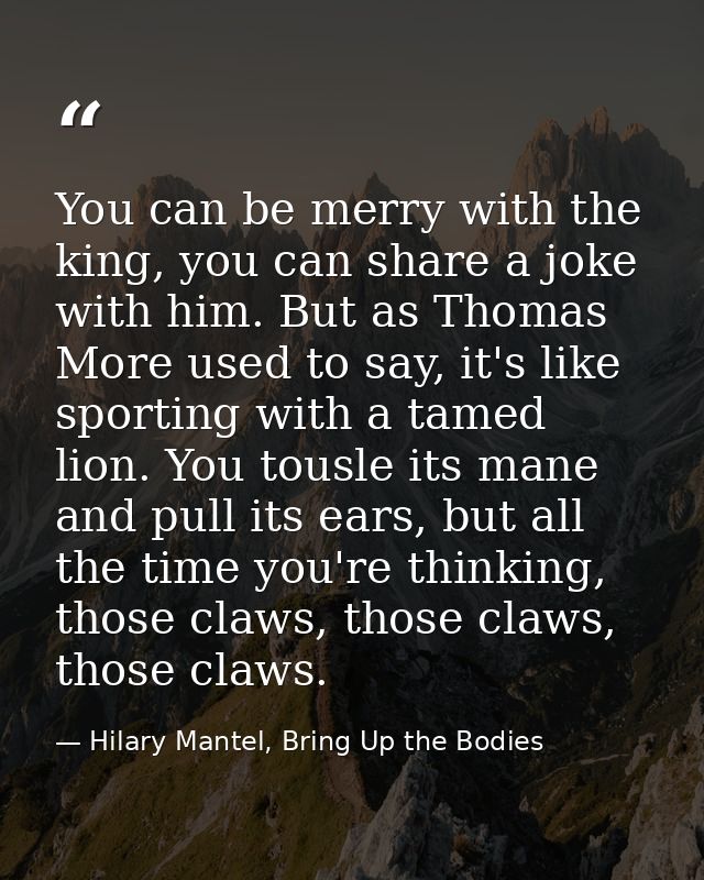 You can be merry with the king, you can share a joke with him. But as Thomas More used to say, it's like sporting with a — Hilary Mantel, Bring Up the Bodies