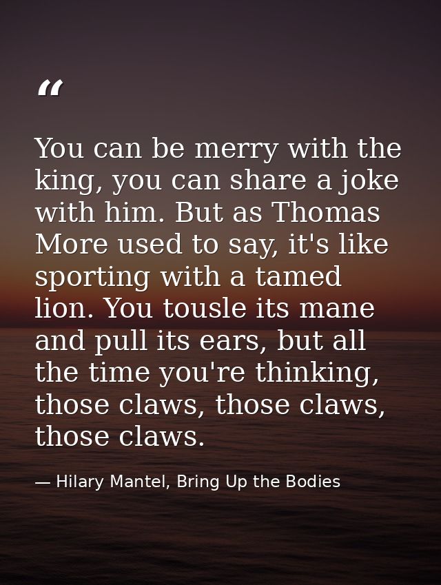 You can be merry with the king, you can share a joke with him. But as Thomas More used to say, it's like sporting with a — Hilary Mantel, Bring Up the Bodies